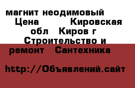 магнит неодимовый 40/20 › Цена ­ 500 - Кировская обл., Киров г. Строительство и ремонт » Сантехника   